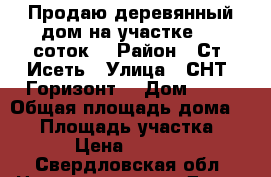 Продаю деревянный дом на участке 7.7 соток. › Район ­ Ст. Исеть › Улица ­ СНТ“ Горизонт“ › Дом ­ 96 › Общая площадь дома ­ 62 › Площадь участка ­ 770 › Цена ­ 850 000 - Свердловская обл. Недвижимость » Дома, коттеджи, дачи продажа   
